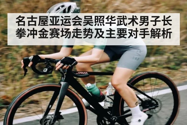 名古屋亚运会吴照华武术男子长拳冲金赛场走势及主要对手解析