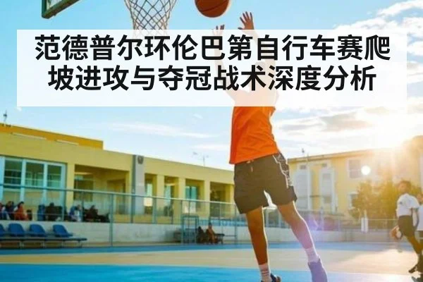 范德普尔环伦巴第自行车赛爬坡进攻与夺冠战术深度分析