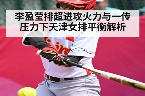 李盈莹排超进攻火力与一传压力下天津女排平衡解析