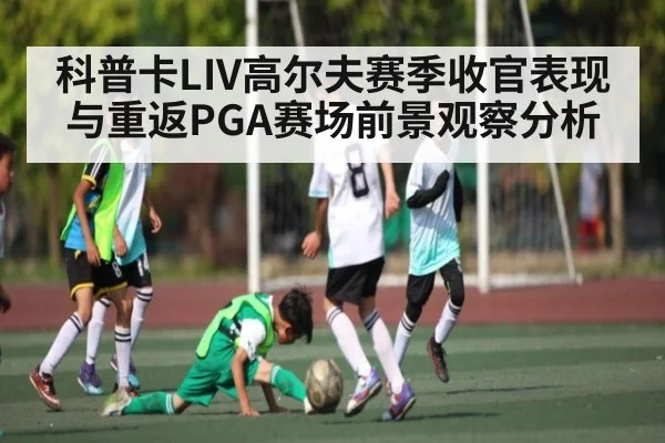 科普卡LIV高尔夫赛季收官表现与重返PGA赛场前景观察分析
