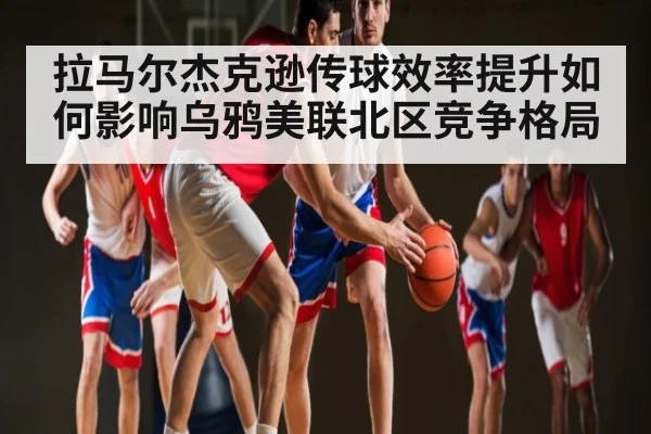拉马尔杰克逊传球效率提升如何影响乌鸦美联北区竞争格局