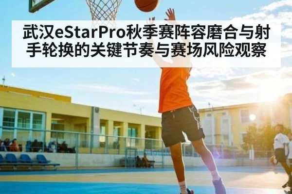 武汉eStarPro秋季赛阵容磨合与射手轮换的关键节奏与赛场风险观察